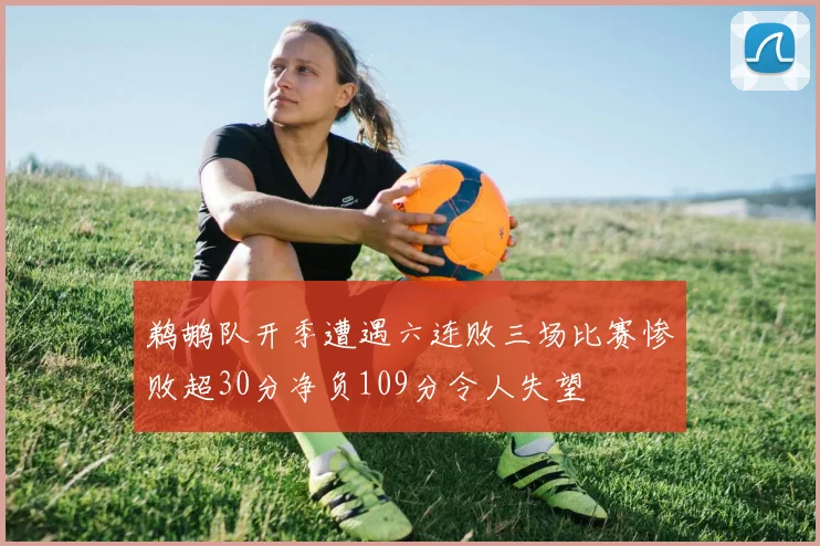 鹈鹕队开季遭遇六连败三场比赛惨败超30分净负109分令人失望