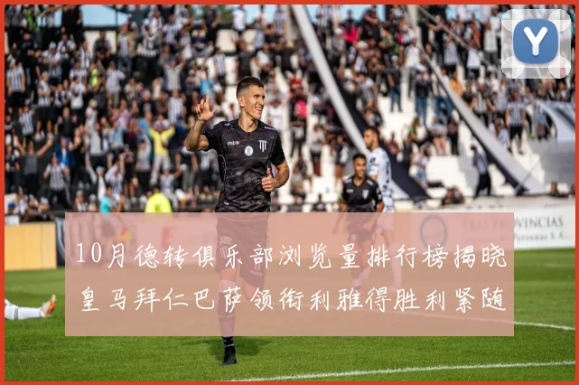 10月德转俱乐部浏览量排行榜揭晓皇马拜仁巴萨领衔利雅得胜利紧随其后