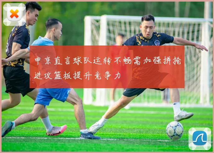 申京直言球队运转不畅需加强拼抢进攻篮板提升竞争力