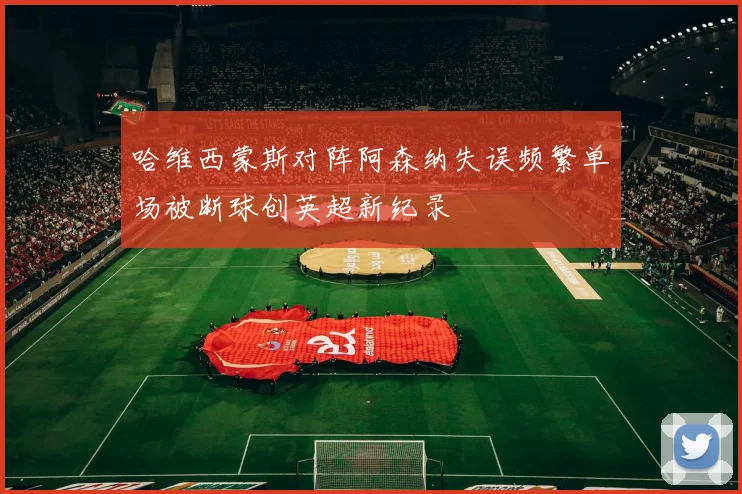 哈维西蒙斯对阵阿森纳失误频繁单场被断球创英超新纪录