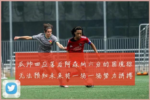 瓜帅回应落后阿森纳六分的困境称无法预知未来将一场一场努力拼搏