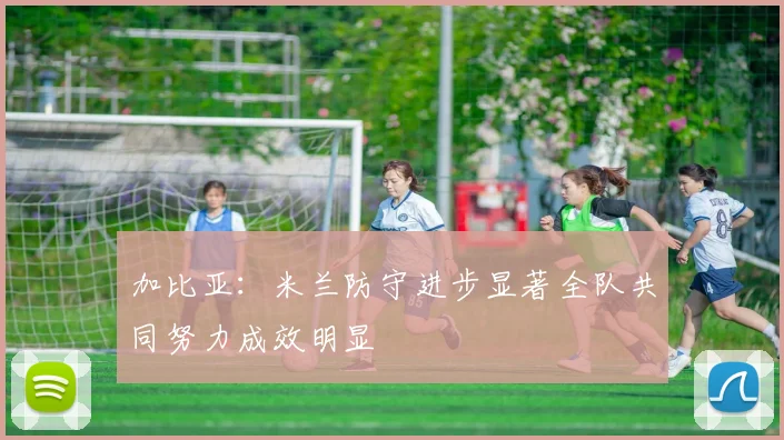 加比亚：米兰防守进步显著全队共同努力成效明显